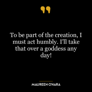 To be part of the creation, I must act humbly. I’ll take that over a goddess any day!