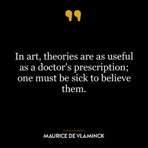 In art, theories are as useful as a doctor’s prescription; one must be sick to believe them.