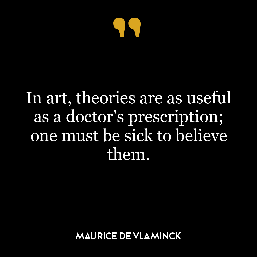 In art, theories are as useful as a doctor’s prescription; one must be sick to believe them.