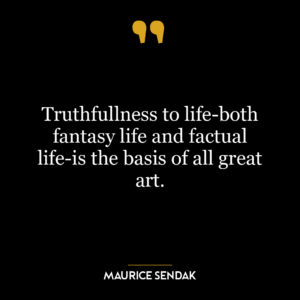 Truthfullness to life-both fantasy life and factual life-is the basis of all great art.