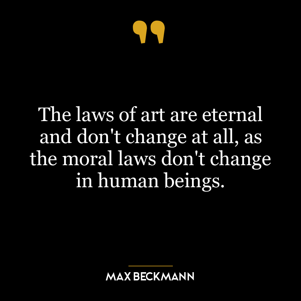 The laws of art are eternal and don’t change at all, as the moral laws don’t change in human beings.