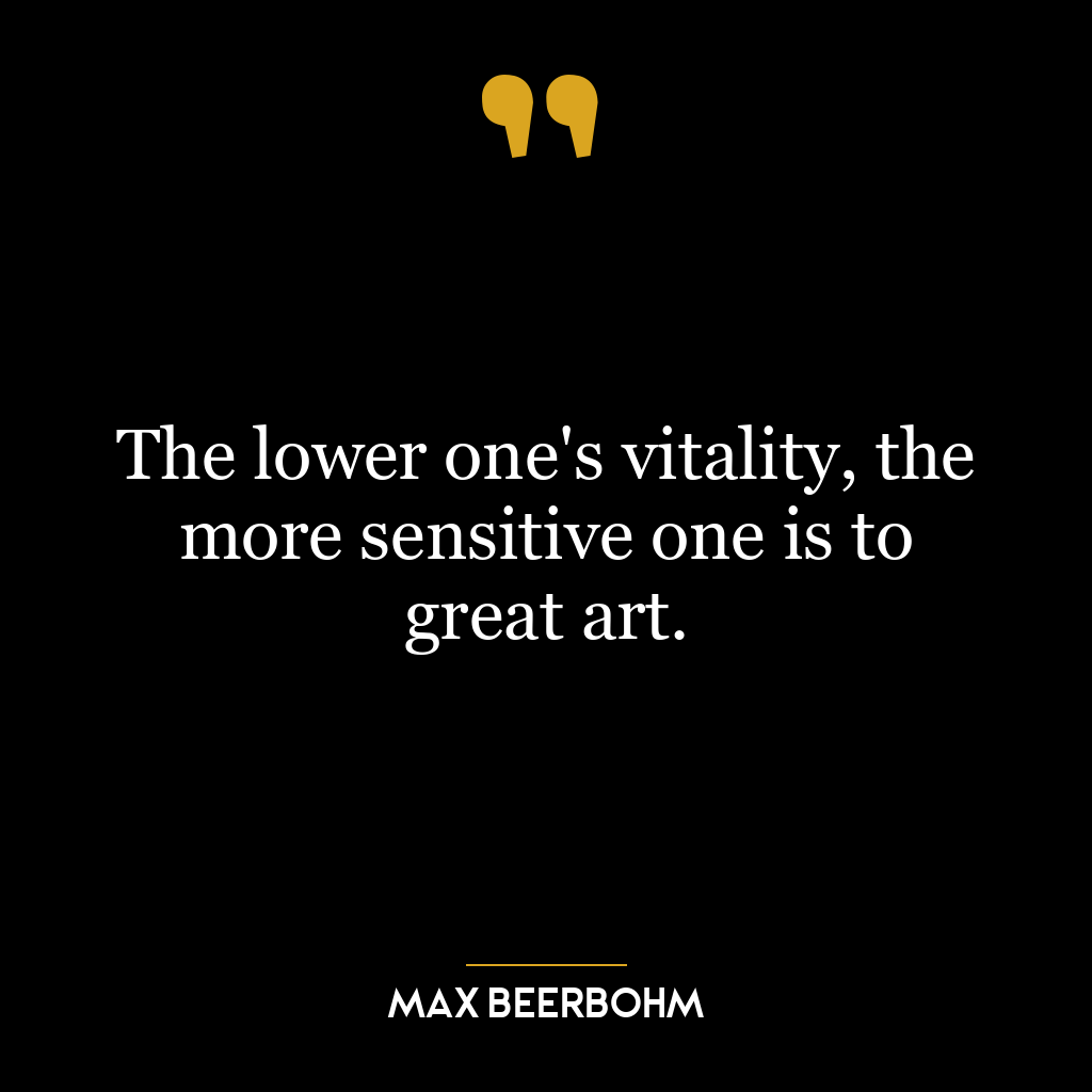 The lower one’s vitality, the more sensitive one is to great art.