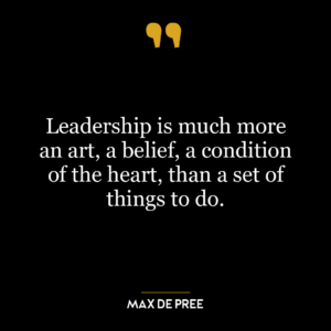 Leadership is much more an art, a belief, a condition of the heart, than a set of things to do.