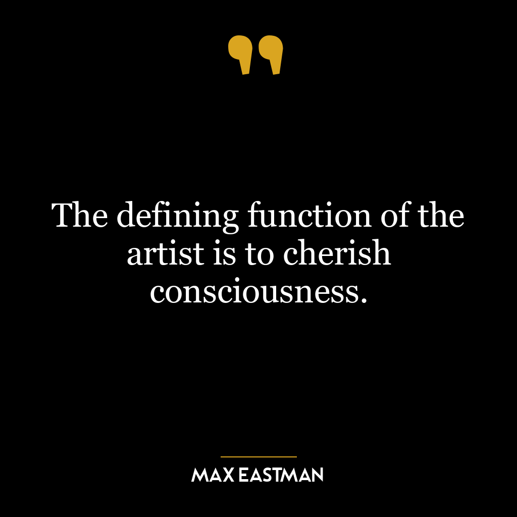 The defining function of the artist is to cherish consciousness.