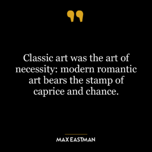 Classic art was the art of necessity: modern romantic art bears the stamp of caprice and chance.