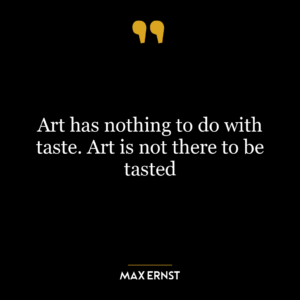 Art has nothing to do with taste. Art is not there to be tasted