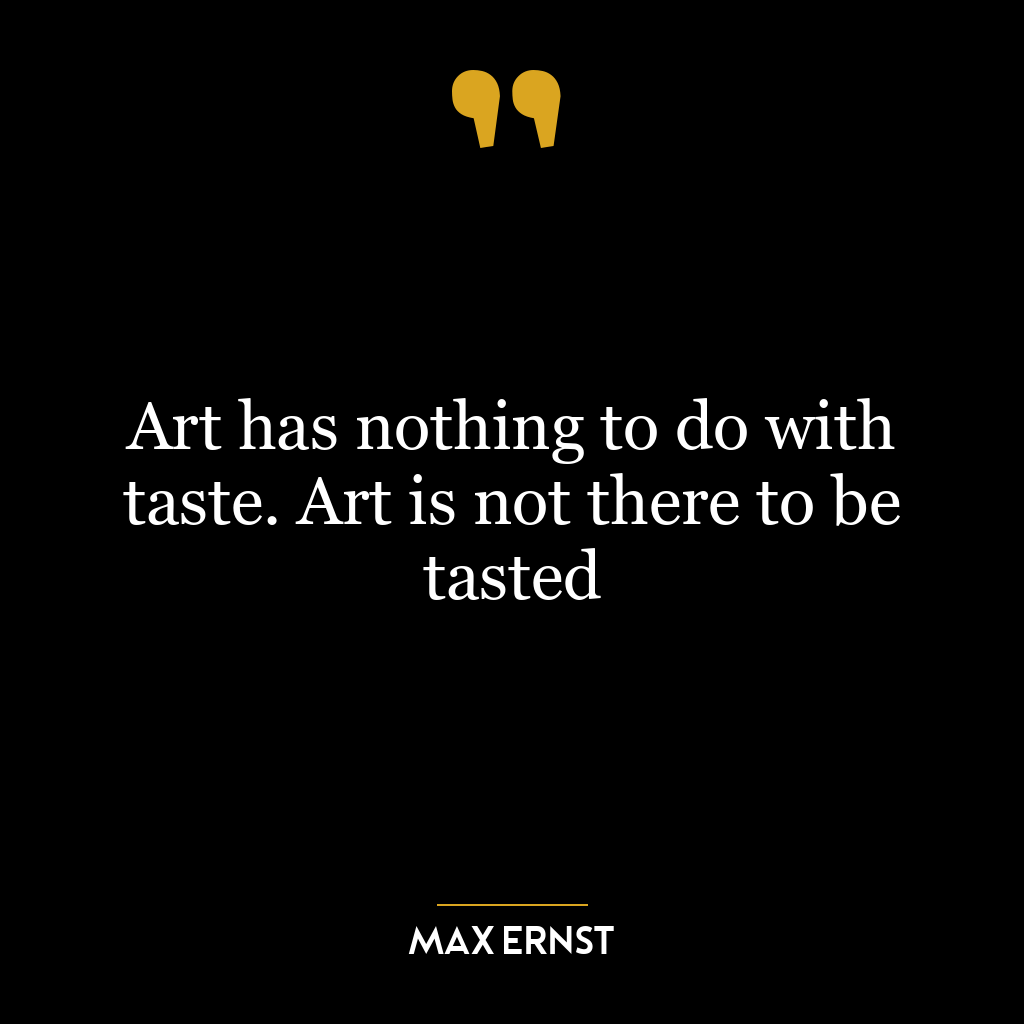 Art has nothing to do with taste. Art is not there to be tasted