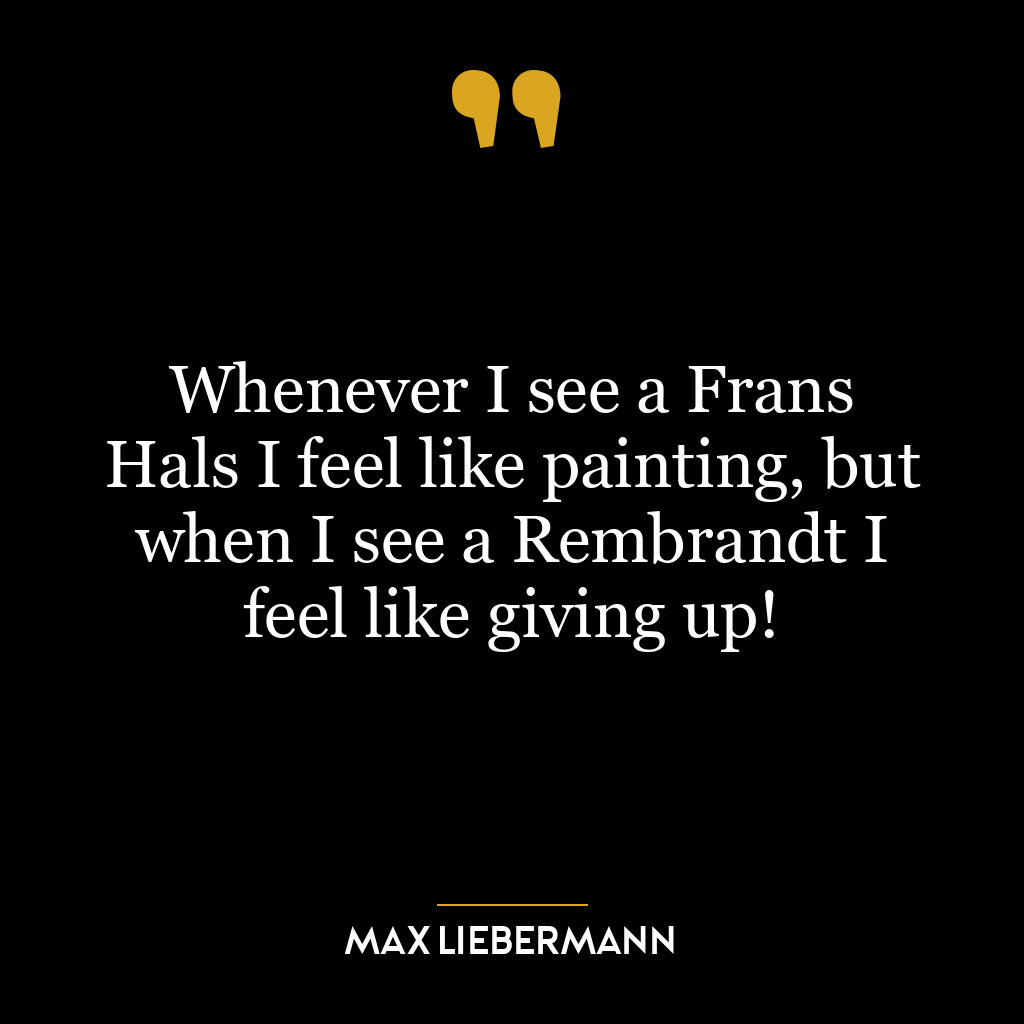 Whenever I see a Frans Hals I feel like painting, but when I see a Rembrandt I feel like giving up!