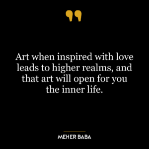 Art when inspired with love leads to higher realms, and that art will open for you the inner life.