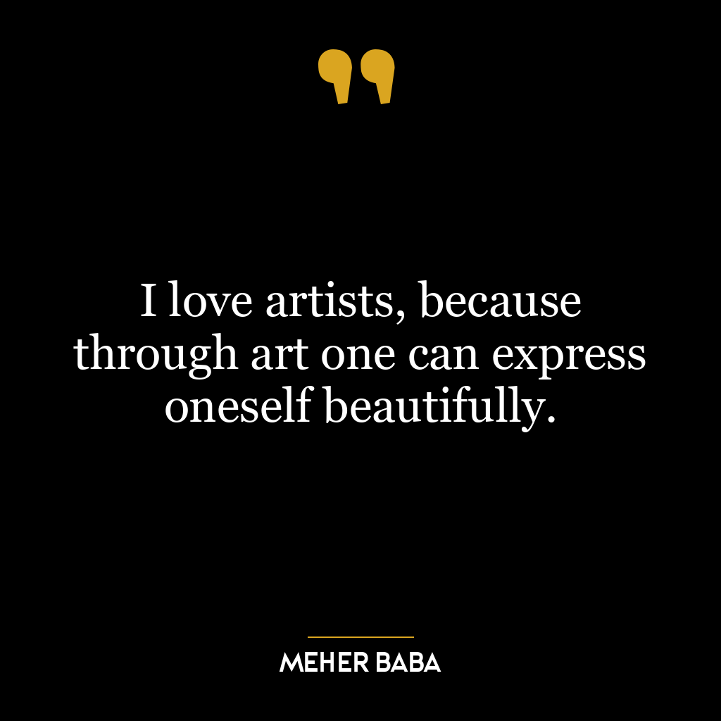 I love artists, because through art one can express oneself beautifully.