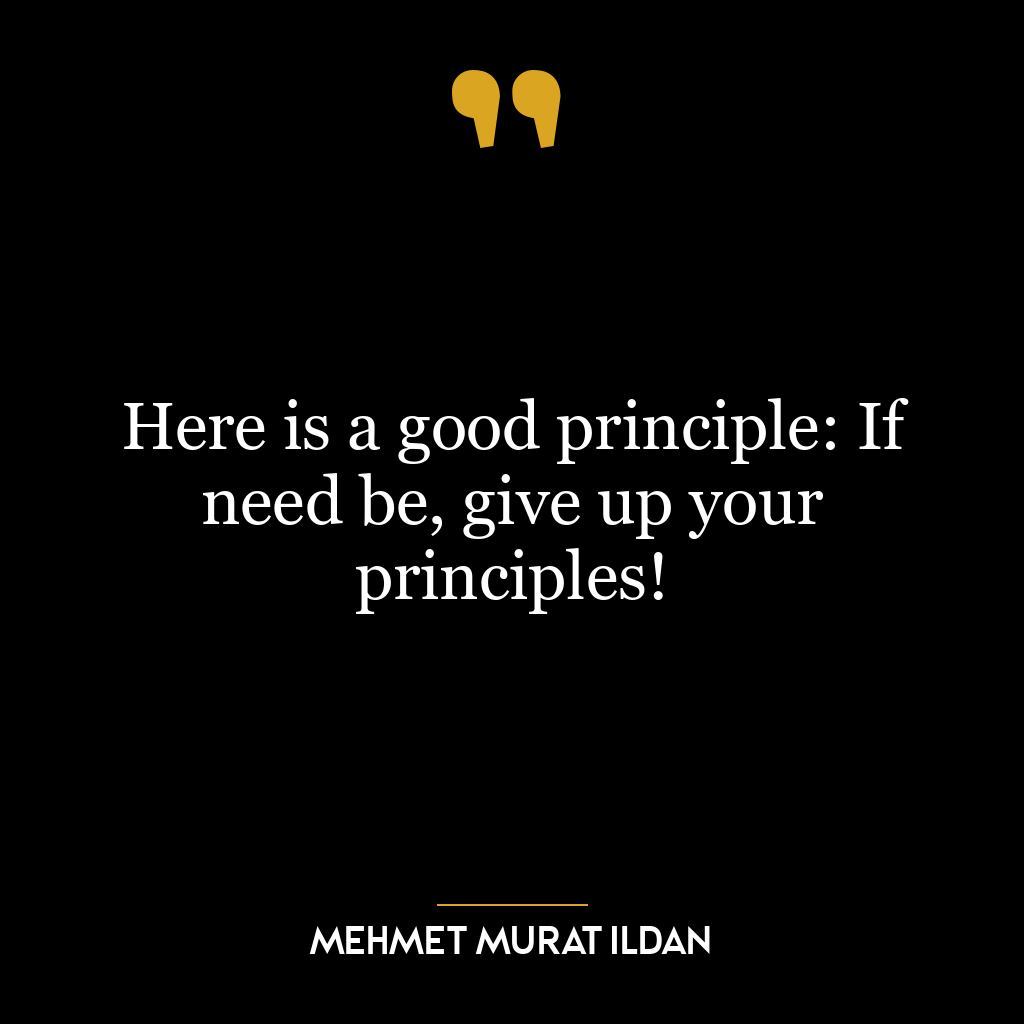 Here is a good principle: If need be, give up your principles!