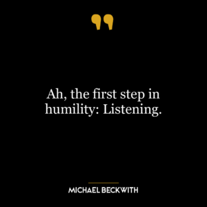 Ah, the first step in humility: Listening.