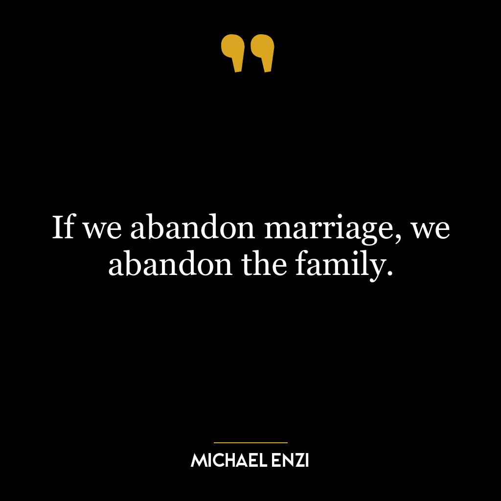 If we abandon marriage, we abandon the family.