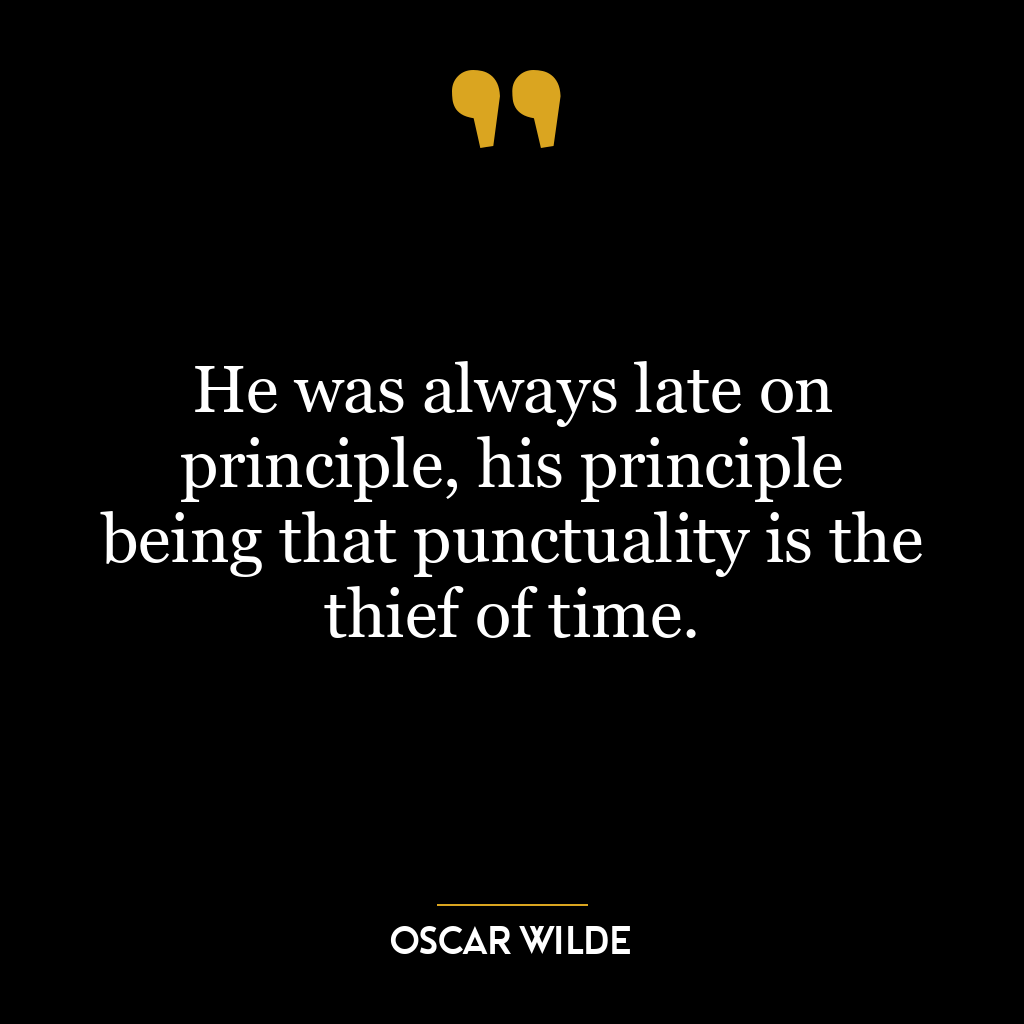 He was always late on principle, his principle being that punctuality is the thief of time.