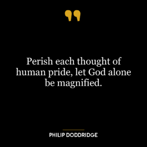 Perish each thought of human pride, let God alone be magnified.