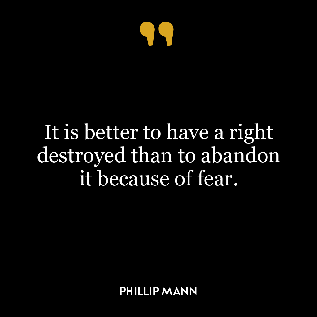 It is better to have a right destroyed than to abandon it because of fear.