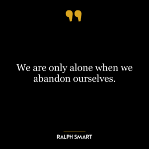 We are only alone when we abandon ourselves.