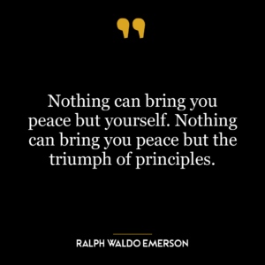 Nothing can bring you peace but yourself. Nothing can bring you peace but the triumph of principles.