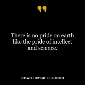 There is no pride on earth like the pride of intellect and science.