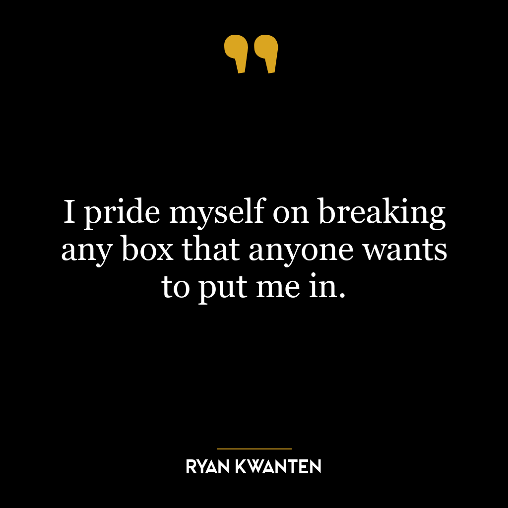 I pride myself on breaking any box that anyone wants to put me in.