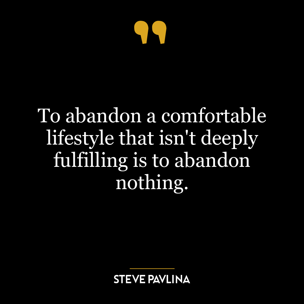 To abandon a comfortable lifestyle that isn’t deeply fulfilling is to abandon nothing.