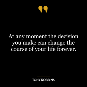 At any moment the decision you make can change the course of your life forever.