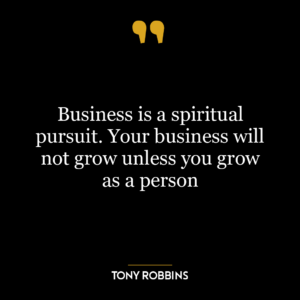 Business is a spiritual pursuit. Your business will not grow unless you grow as a person