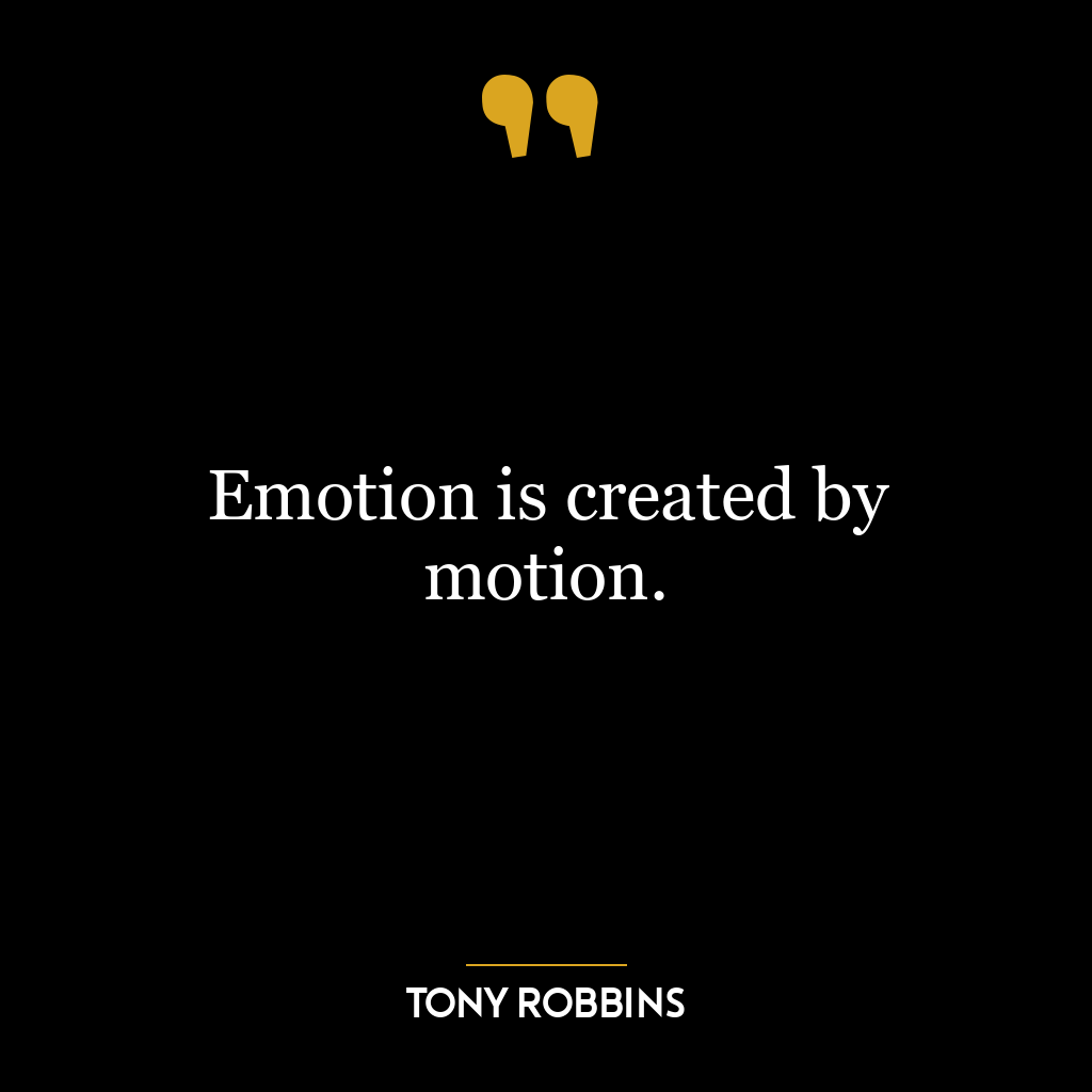 Emotion is created by motion.