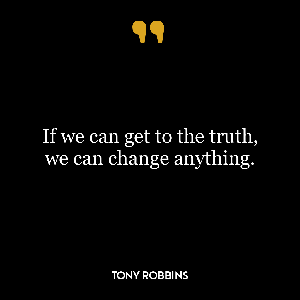 If we can get to the truth, we can change anything.