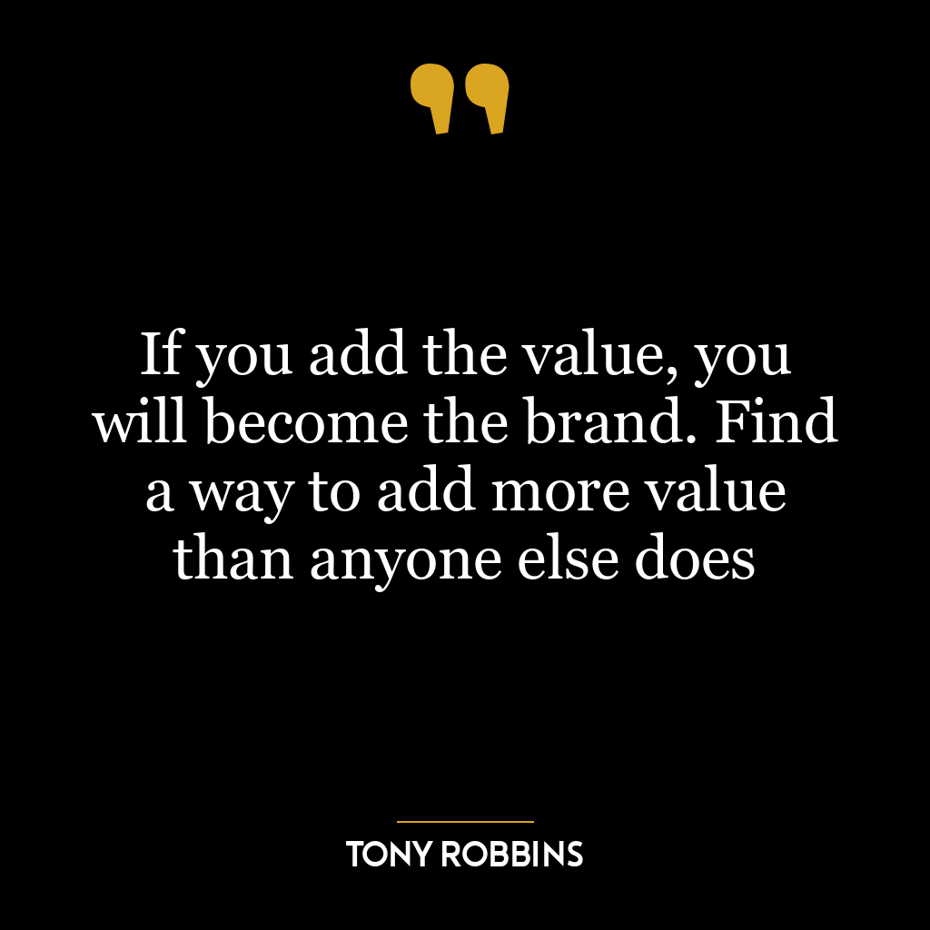 If you add the value, you will become the brand. Find a way to add more value than anyone else does