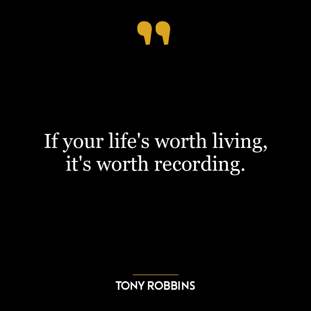 If your life’s worth living, it’s worth recording.