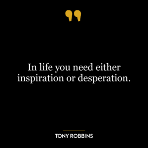 In life you need either inspiration or desperation.