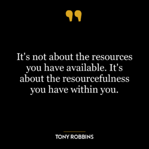 It’s not about the resources you have available. It’s about the resourcefulness you have within you.