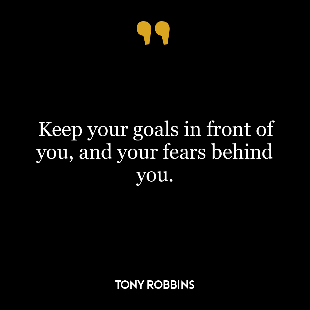 Keep your goals in front of you, and your fears behind you.