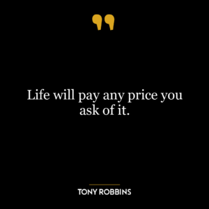 Life will pay any price you ask of it.