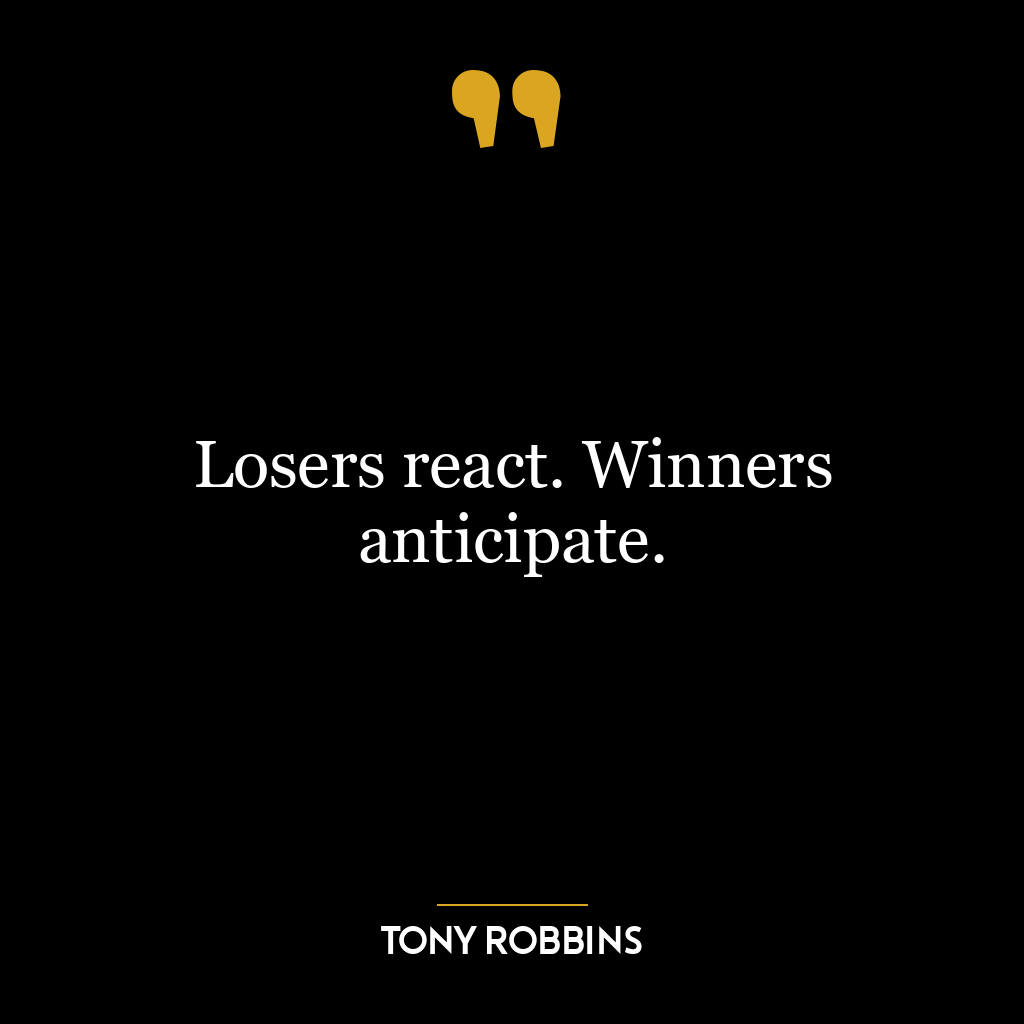 Losers react. Winners anticipate.