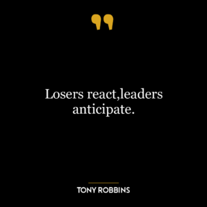 Losers react,leaders anticipate.