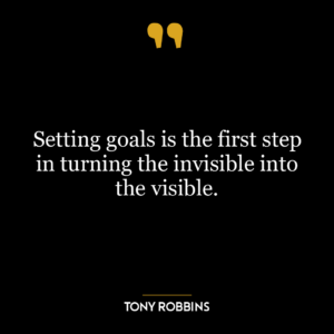 Setting goals is the first step in turning the invisible into the visible.