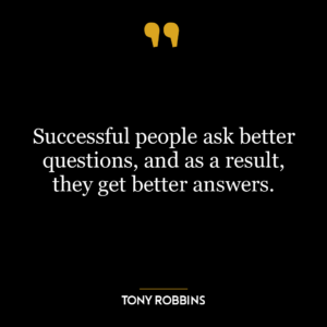 Successful people ask better questions, and as a result, they get better answers.