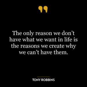 The only reason we don’t have what we want in life is the reasons we create why we can’t have them.