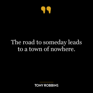 The road to someday leads to a town of nowhere.