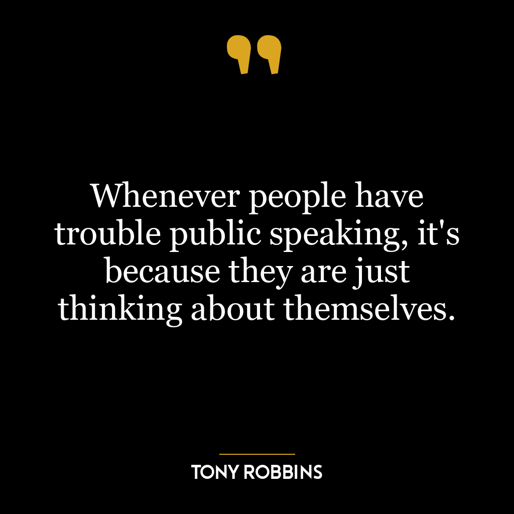 Whenever people have trouble public speaking, it’s because they are just thinking about themselves.