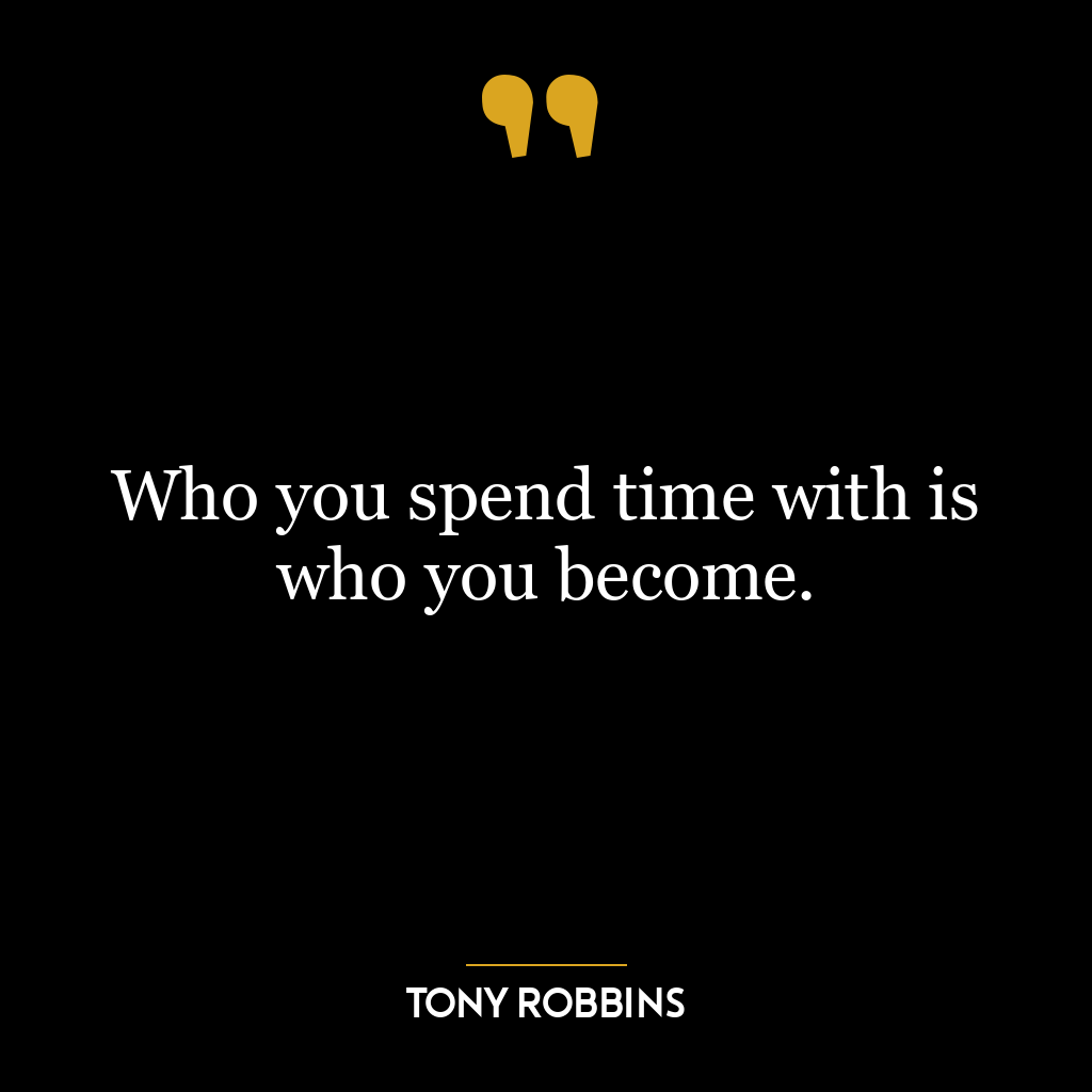 Who you spend time with is who you become.