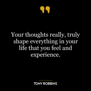 Your thoughts really, truly shape everything in your life that you feel and experience.