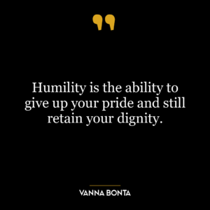 Humility is the ability to give up your pride and still retain your dignity.