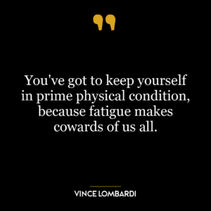 You’ve got to keep yourself in prime physical condition, because fatigue makes cowards of us all.