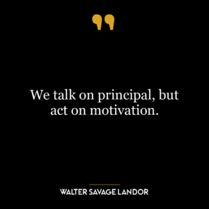 We talk on principal, but act on motivation.