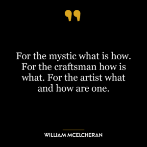 For the mystic what is how. For the craftsman how is what. For the artist what and how are one.