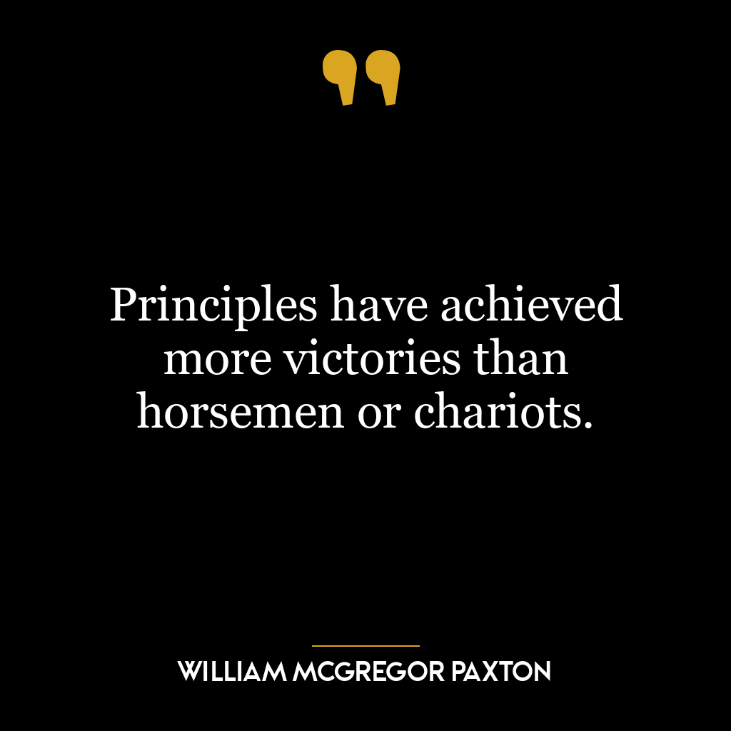 Principles have achieved more victories than horsemen or chariots.