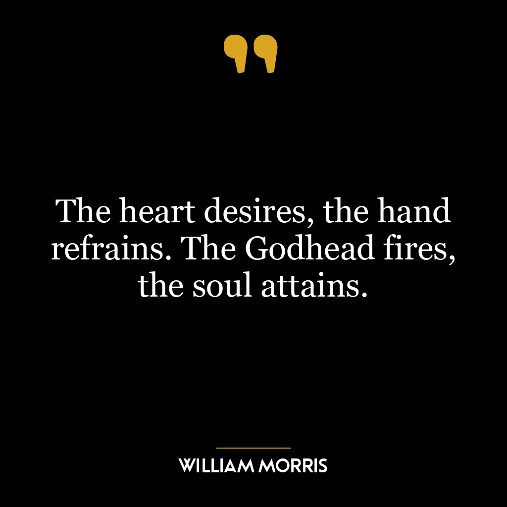 The heart desires, the hand refrains. The Godhead fires, the soul attains.